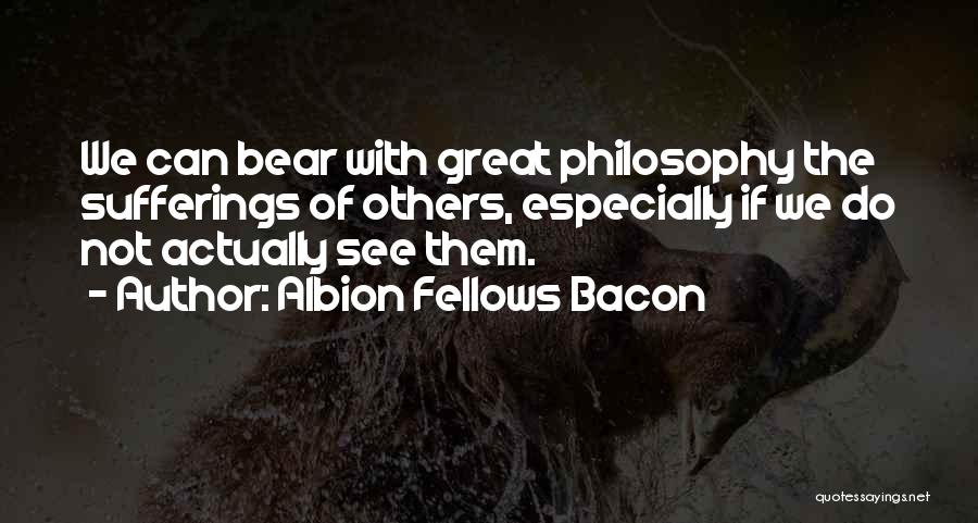 Albion Fellows Bacon Quotes: We Can Bear With Great Philosophy The Sufferings Of Others, Especially If We Do Not Actually See Them.