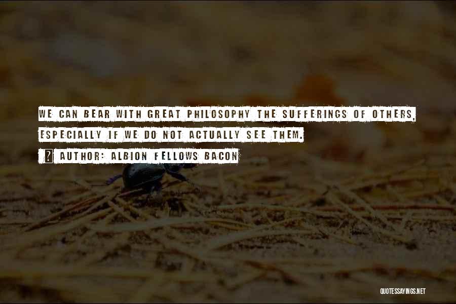 Albion Fellows Bacon Quotes: We Can Bear With Great Philosophy The Sufferings Of Others, Especially If We Do Not Actually See Them.