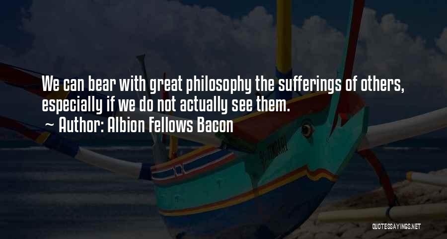 Albion Fellows Bacon Quotes: We Can Bear With Great Philosophy The Sufferings Of Others, Especially If We Do Not Actually See Them.