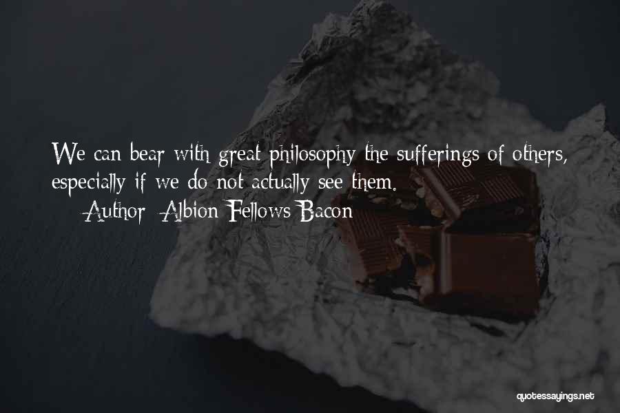 Albion Fellows Bacon Quotes: We Can Bear With Great Philosophy The Sufferings Of Others, Especially If We Do Not Actually See Them.