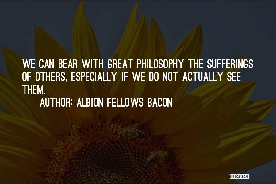 Albion Fellows Bacon Quotes: We Can Bear With Great Philosophy The Sufferings Of Others, Especially If We Do Not Actually See Them.