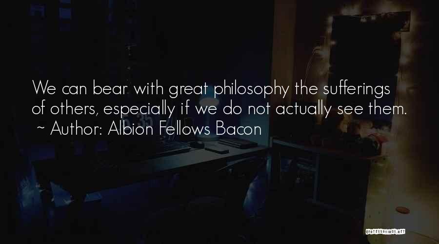 Albion Fellows Bacon Quotes: We Can Bear With Great Philosophy The Sufferings Of Others, Especially If We Do Not Actually See Them.