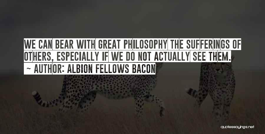 Albion Fellows Bacon Quotes: We Can Bear With Great Philosophy The Sufferings Of Others, Especially If We Do Not Actually See Them.