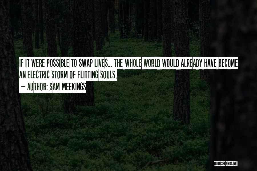 Sam Meekings Quotes: If It Were Possible To Swap Lives... The Whole World Would Already Have Become An Electric Storm Of Flitting Souls.