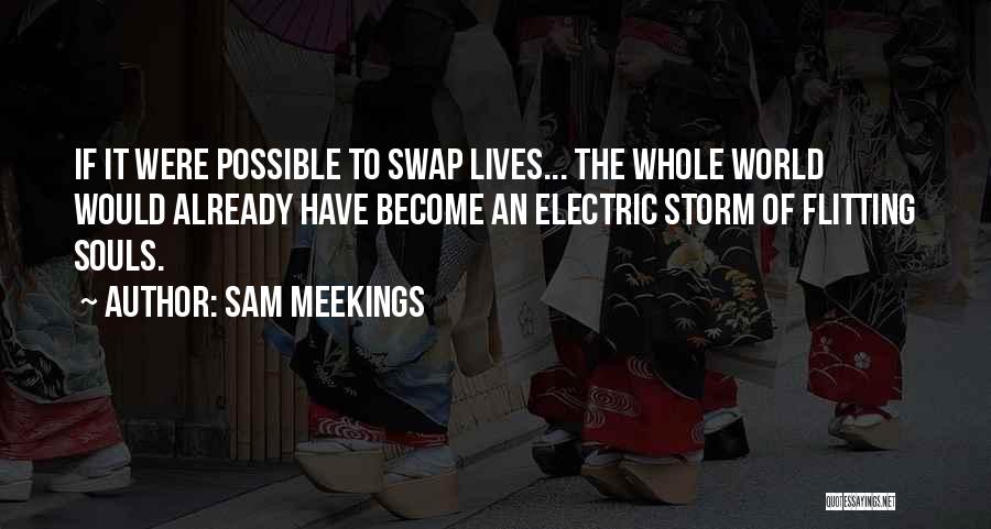 Sam Meekings Quotes: If It Were Possible To Swap Lives... The Whole World Would Already Have Become An Electric Storm Of Flitting Souls.