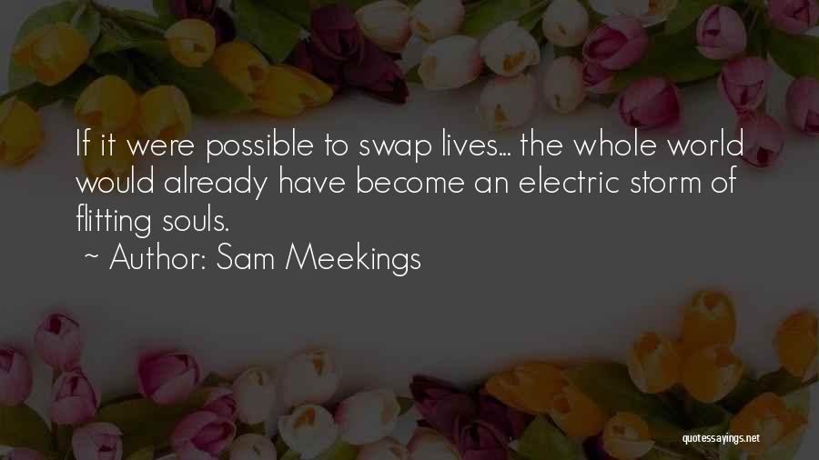 Sam Meekings Quotes: If It Were Possible To Swap Lives... The Whole World Would Already Have Become An Electric Storm Of Flitting Souls.