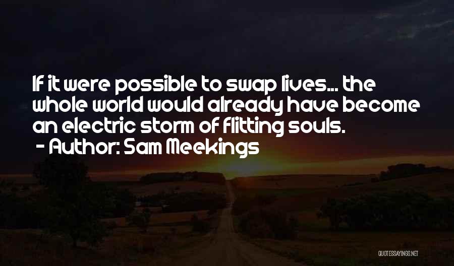 Sam Meekings Quotes: If It Were Possible To Swap Lives... The Whole World Would Already Have Become An Electric Storm Of Flitting Souls.