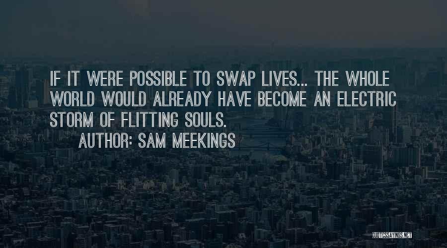 Sam Meekings Quotes: If It Were Possible To Swap Lives... The Whole World Would Already Have Become An Electric Storm Of Flitting Souls.