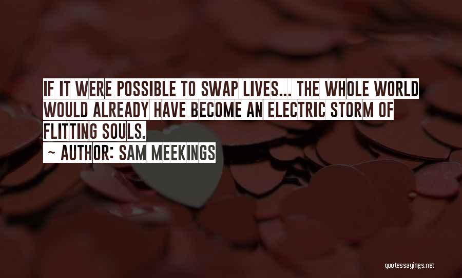 Sam Meekings Quotes: If It Were Possible To Swap Lives... The Whole World Would Already Have Become An Electric Storm Of Flitting Souls.