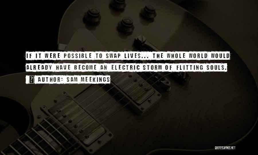 Sam Meekings Quotes: If It Were Possible To Swap Lives... The Whole World Would Already Have Become An Electric Storm Of Flitting Souls.