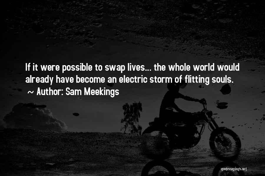 Sam Meekings Quotes: If It Were Possible To Swap Lives... The Whole World Would Already Have Become An Electric Storm Of Flitting Souls.