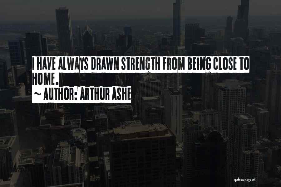 Arthur Ashe Quotes: I Have Always Drawn Strength From Being Close To Home.