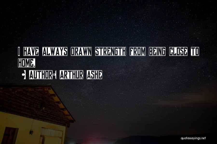 Arthur Ashe Quotes: I Have Always Drawn Strength From Being Close To Home.