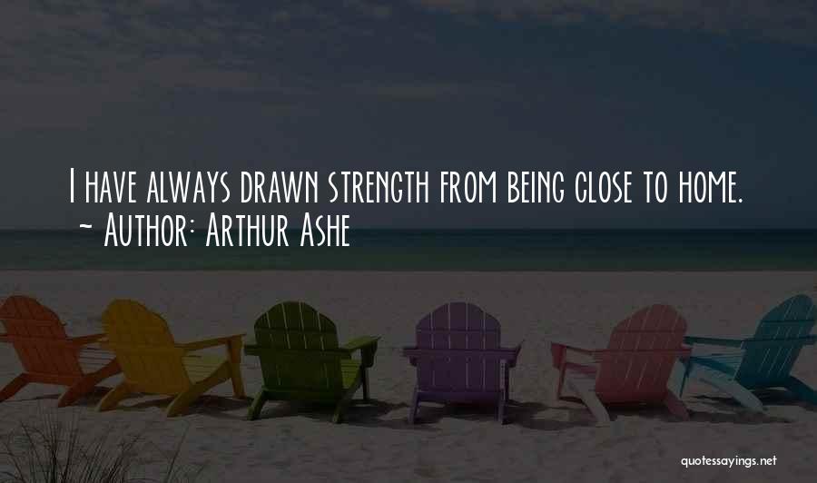 Arthur Ashe Quotes: I Have Always Drawn Strength From Being Close To Home.