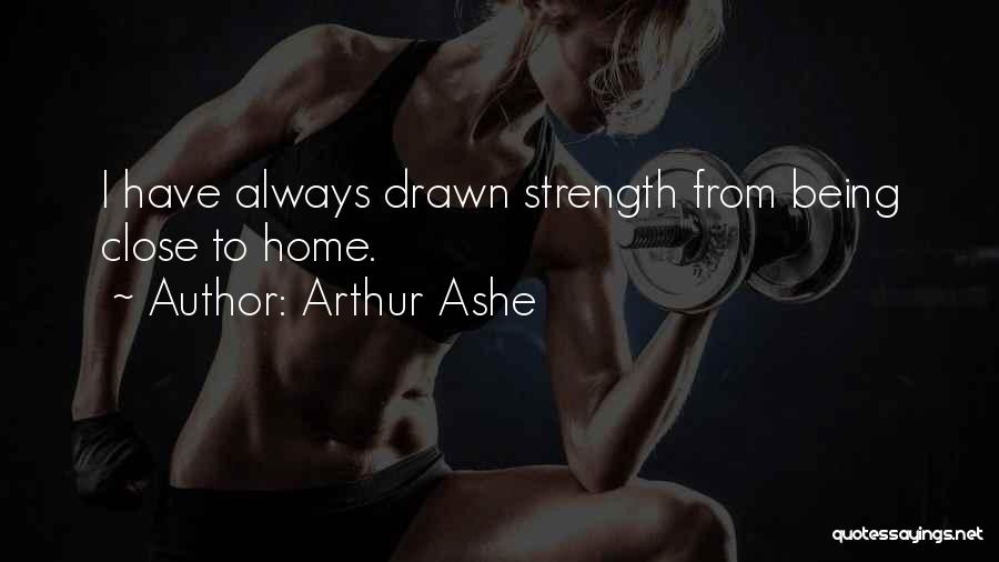 Arthur Ashe Quotes: I Have Always Drawn Strength From Being Close To Home.