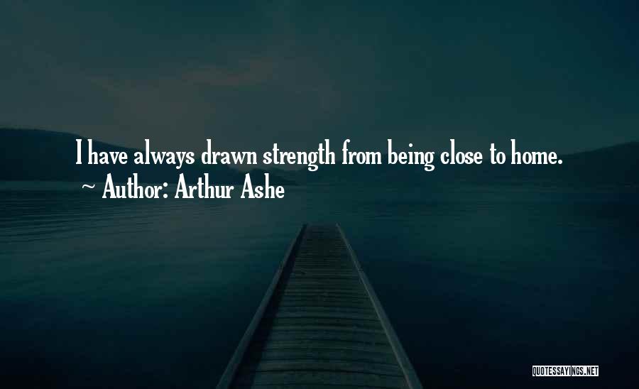 Arthur Ashe Quotes: I Have Always Drawn Strength From Being Close To Home.