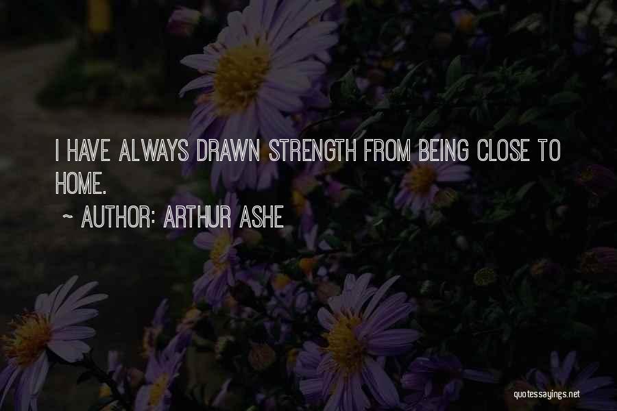 Arthur Ashe Quotes: I Have Always Drawn Strength From Being Close To Home.