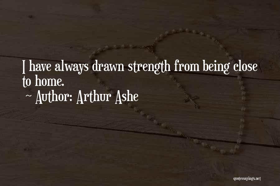 Arthur Ashe Quotes: I Have Always Drawn Strength From Being Close To Home.