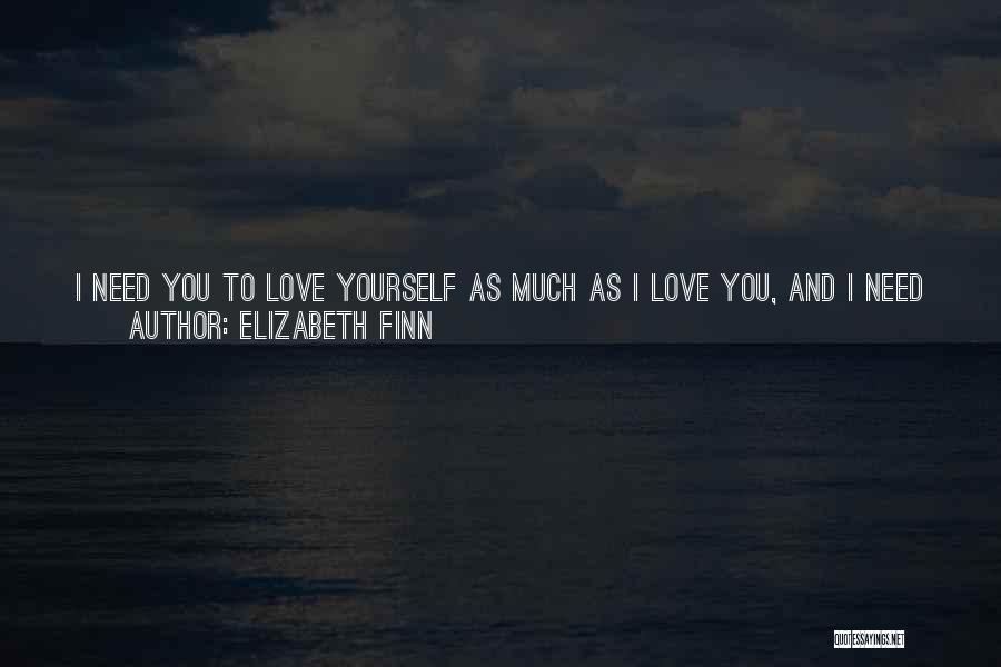 Elizabeth Finn Quotes: I Need You To Love Yourself As Much As I Love You, And I Need You To Let Me Love