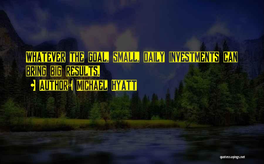Michael Hyatt Quotes: Whatever The Goal, Small, Daily Investments Can Bring Big Results.