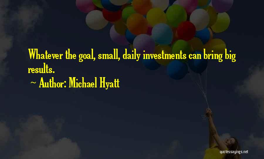 Michael Hyatt Quotes: Whatever The Goal, Small, Daily Investments Can Bring Big Results.