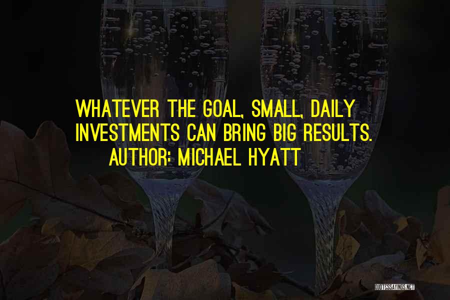 Michael Hyatt Quotes: Whatever The Goal, Small, Daily Investments Can Bring Big Results.