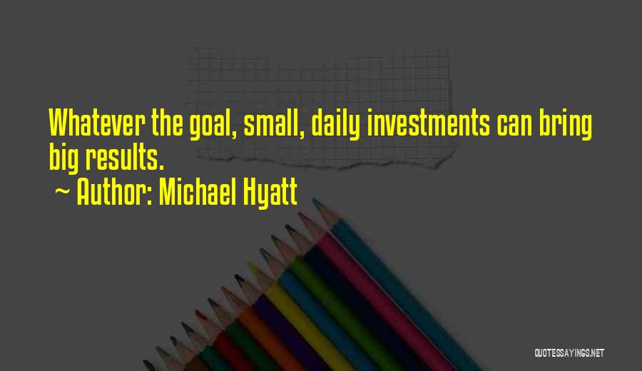 Michael Hyatt Quotes: Whatever The Goal, Small, Daily Investments Can Bring Big Results.