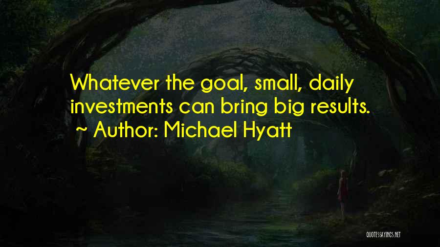 Michael Hyatt Quotes: Whatever The Goal, Small, Daily Investments Can Bring Big Results.