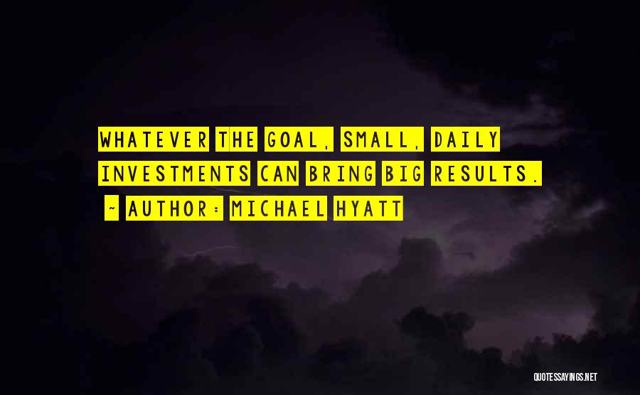 Michael Hyatt Quotes: Whatever The Goal, Small, Daily Investments Can Bring Big Results.