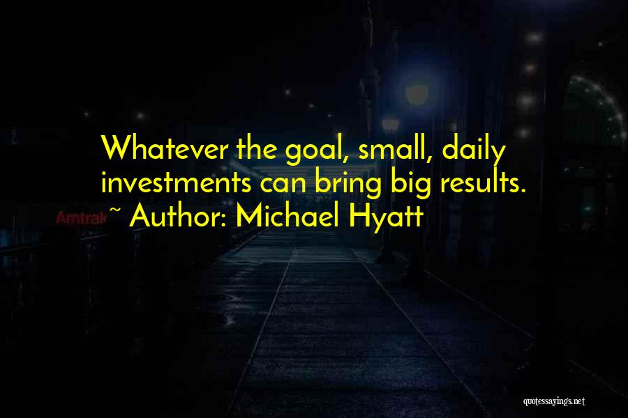 Michael Hyatt Quotes: Whatever The Goal, Small, Daily Investments Can Bring Big Results.