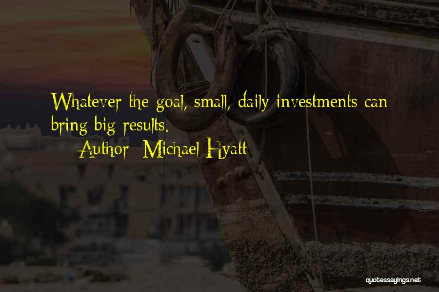 Michael Hyatt Quotes: Whatever The Goal, Small, Daily Investments Can Bring Big Results.