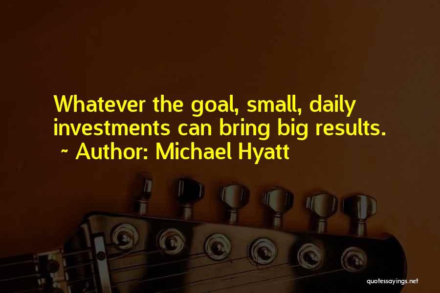 Michael Hyatt Quotes: Whatever The Goal, Small, Daily Investments Can Bring Big Results.