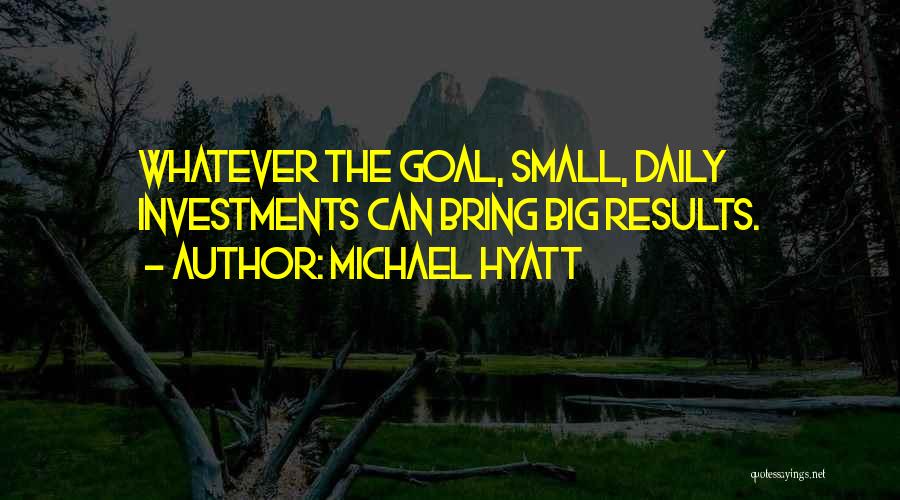 Michael Hyatt Quotes: Whatever The Goal, Small, Daily Investments Can Bring Big Results.