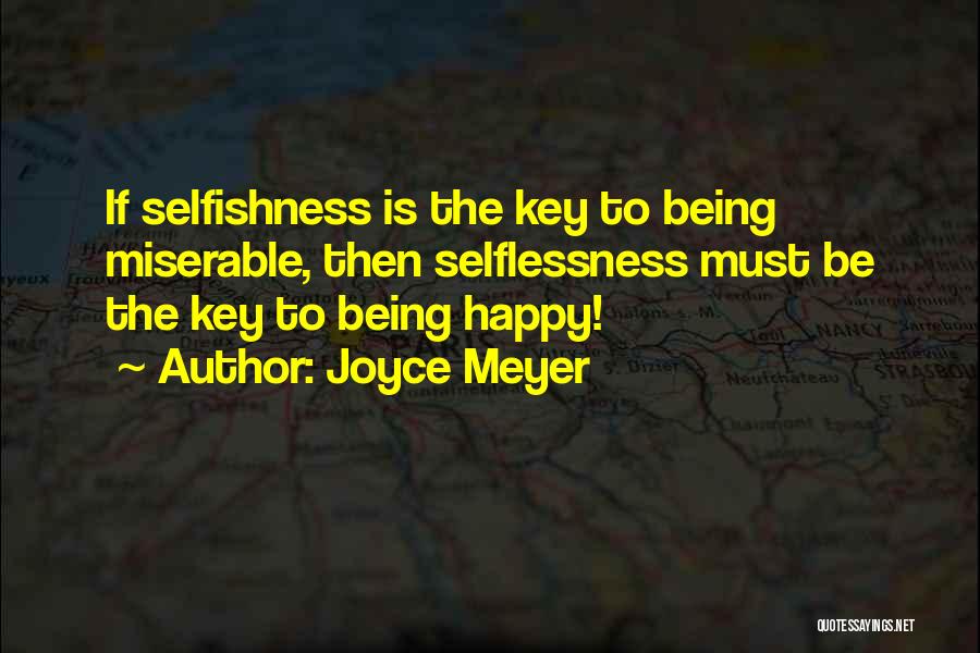 Joyce Meyer Quotes: If Selfishness Is The Key To Being Miserable, Then Selflessness Must Be The Key To Being Happy!