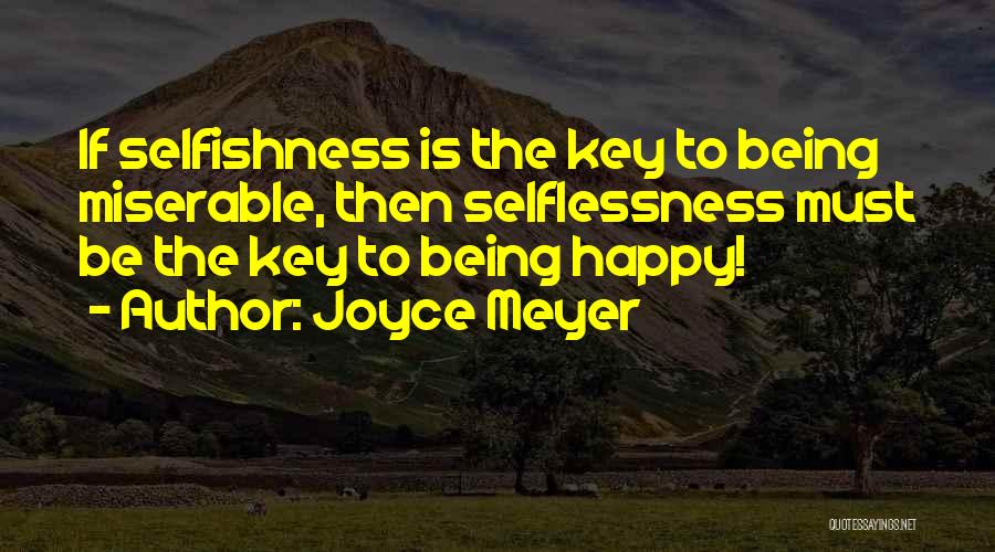 Joyce Meyer Quotes: If Selfishness Is The Key To Being Miserable, Then Selflessness Must Be The Key To Being Happy!