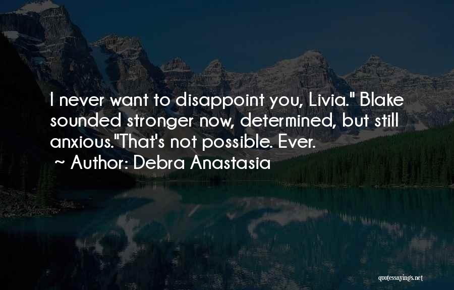 Debra Anastasia Quotes: I Never Want To Disappoint You, Livia. Blake Sounded Stronger Now, Determined, But Still Anxious.that's Not Possible. Ever.