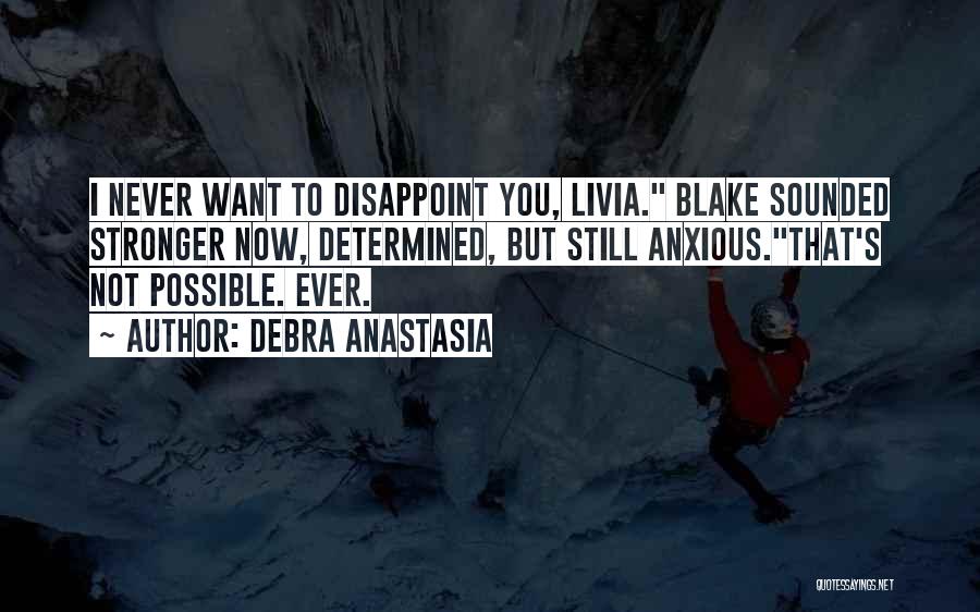 Debra Anastasia Quotes: I Never Want To Disappoint You, Livia. Blake Sounded Stronger Now, Determined, But Still Anxious.that's Not Possible. Ever.