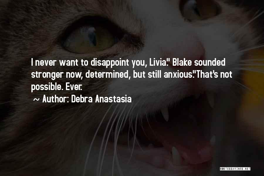 Debra Anastasia Quotes: I Never Want To Disappoint You, Livia. Blake Sounded Stronger Now, Determined, But Still Anxious.that's Not Possible. Ever.