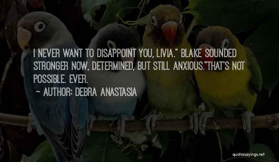 Debra Anastasia Quotes: I Never Want To Disappoint You, Livia. Blake Sounded Stronger Now, Determined, But Still Anxious.that's Not Possible. Ever.