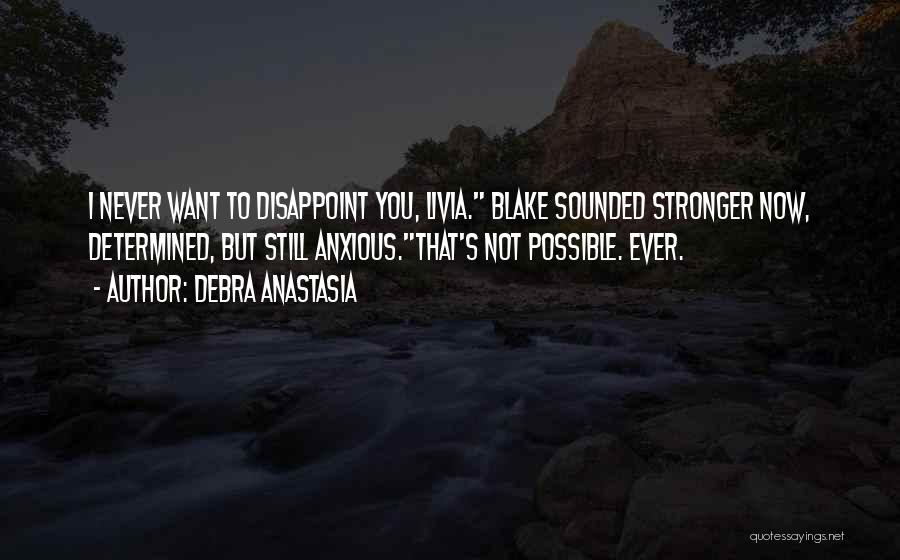 Debra Anastasia Quotes: I Never Want To Disappoint You, Livia. Blake Sounded Stronger Now, Determined, But Still Anxious.that's Not Possible. Ever.