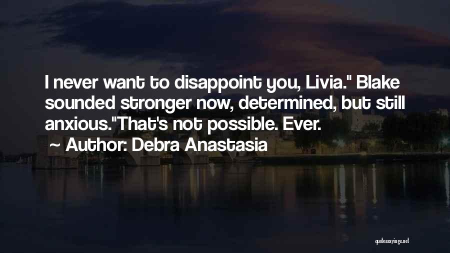 Debra Anastasia Quotes: I Never Want To Disappoint You, Livia. Blake Sounded Stronger Now, Determined, But Still Anxious.that's Not Possible. Ever.