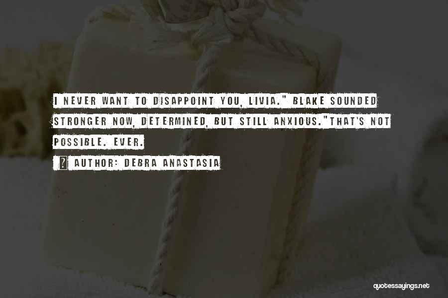 Debra Anastasia Quotes: I Never Want To Disappoint You, Livia. Blake Sounded Stronger Now, Determined, But Still Anxious.that's Not Possible. Ever.
