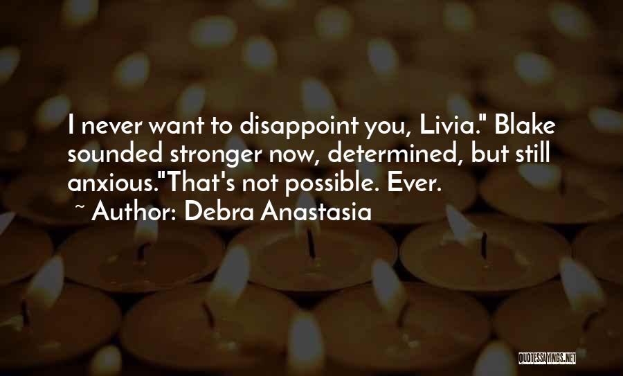 Debra Anastasia Quotes: I Never Want To Disappoint You, Livia. Blake Sounded Stronger Now, Determined, But Still Anxious.that's Not Possible. Ever.