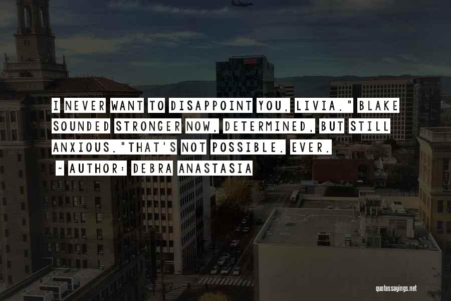 Debra Anastasia Quotes: I Never Want To Disappoint You, Livia. Blake Sounded Stronger Now, Determined, But Still Anxious.that's Not Possible. Ever.