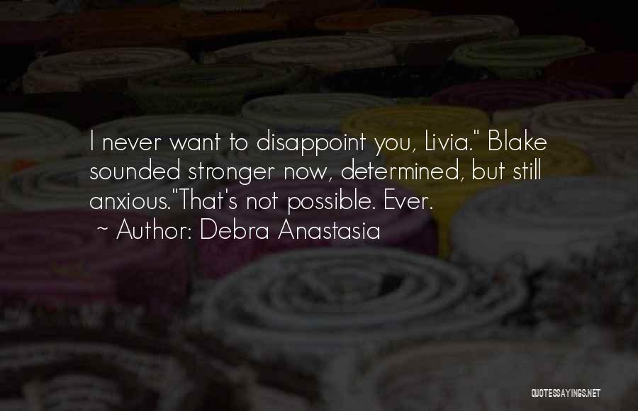 Debra Anastasia Quotes: I Never Want To Disappoint You, Livia. Blake Sounded Stronger Now, Determined, But Still Anxious.that's Not Possible. Ever.