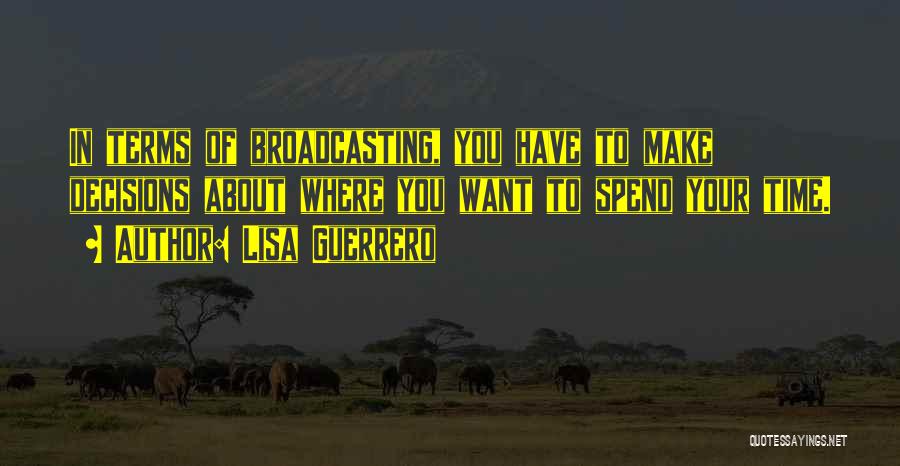 Lisa Guerrero Quotes: In Terms Of Broadcasting, You Have To Make Decisions About Where You Want To Spend Your Time.