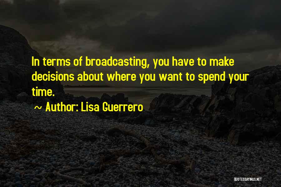 Lisa Guerrero Quotes: In Terms Of Broadcasting, You Have To Make Decisions About Where You Want To Spend Your Time.