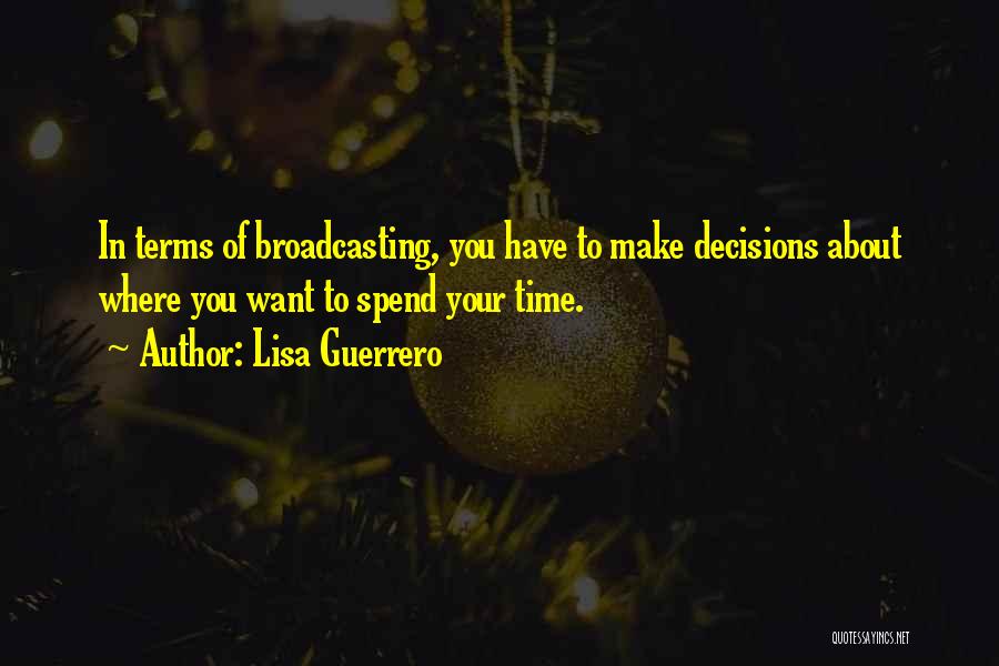Lisa Guerrero Quotes: In Terms Of Broadcasting, You Have To Make Decisions About Where You Want To Spend Your Time.