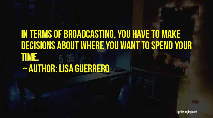 Lisa Guerrero Quotes: In Terms Of Broadcasting, You Have To Make Decisions About Where You Want To Spend Your Time.