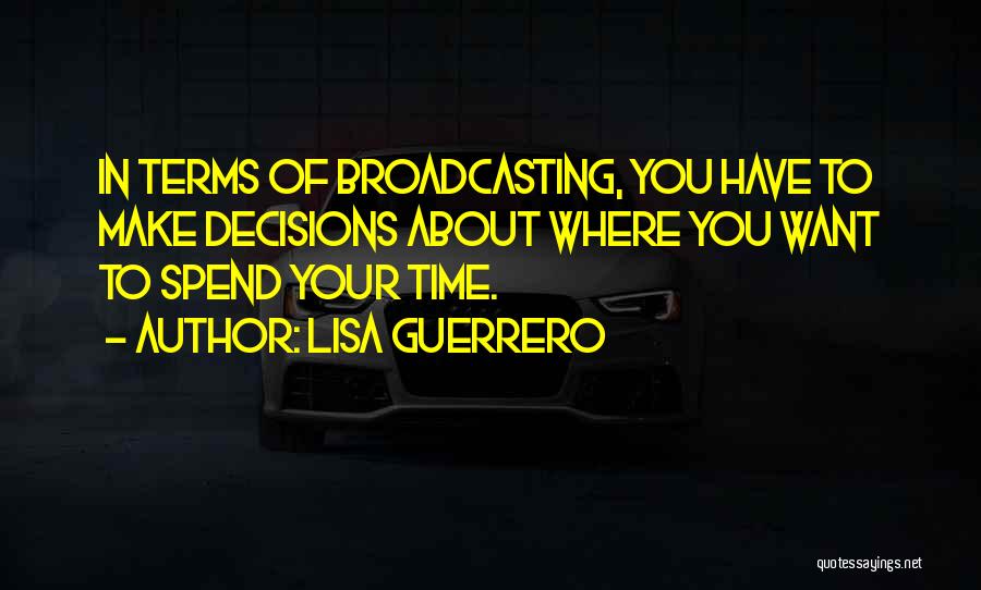 Lisa Guerrero Quotes: In Terms Of Broadcasting, You Have To Make Decisions About Where You Want To Spend Your Time.